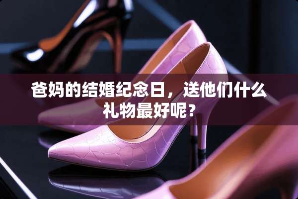 爸妈的结婚纪念日，送他们什么礼物最好呢？