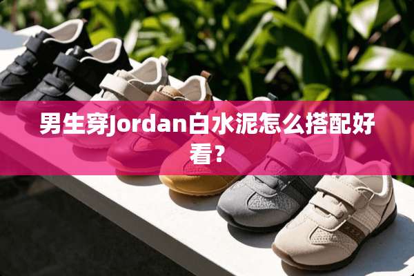 男生穿Jordan白水泥怎么搭配好看？