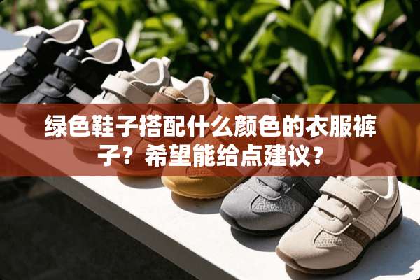绿色鞋子搭配什么颜色的衣服裤子？希望能给点建议？