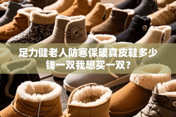 足力健老人防寒保暖真皮鞋多少钱一双我想买一双？