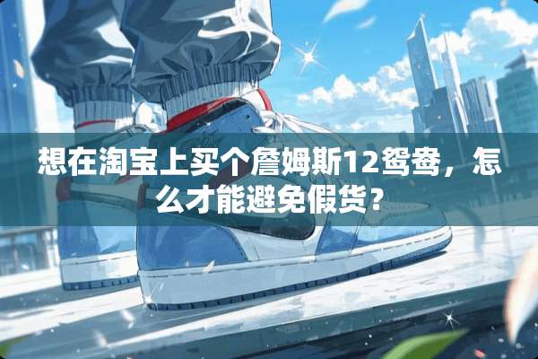 想在淘宝上买个詹姆斯12鸳鸯，怎么才能避免假货？
