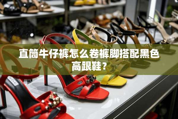 直筒牛仔裤怎么卷裤脚搭配黑色高跟鞋？