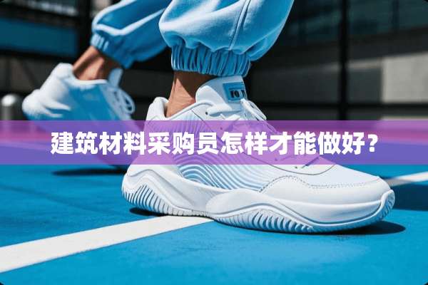 建筑材料采购员怎样才能做好？