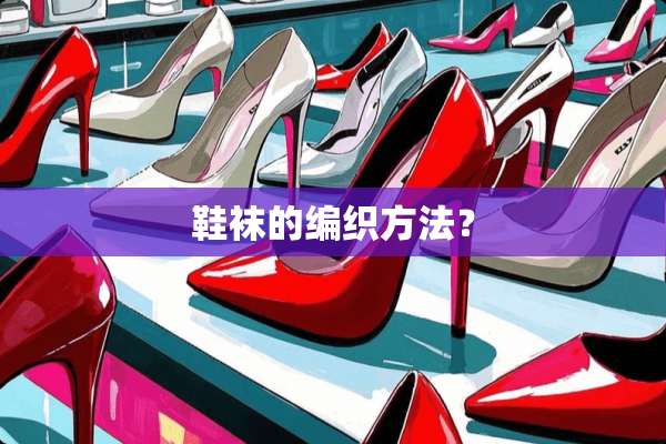 鞋袜的编织方法？