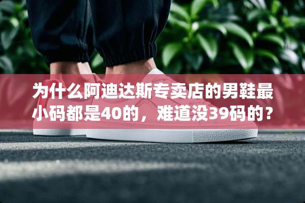 为什么阿迪达斯专卖店的男鞋最小码都是40的，难道没39码的？(除了情侣款的)？
