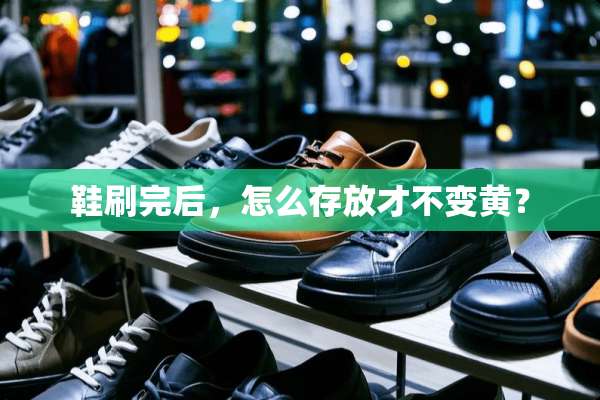 鞋刷完后，怎么存放才不变黄？