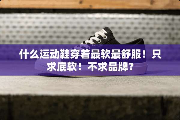 什么运动鞋穿着最软最舒服！只求底软！不求品牌？