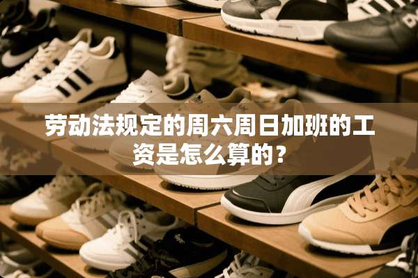 劳动法规定的周六周日加班的工资是怎么算的？