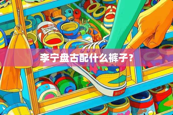 李宁**配什么裤子？