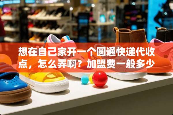 想在自己家开一个圆通快递代收点，怎么弄啊？加盟费一般多少钱？