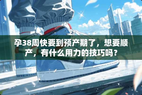 孕38周快要到预产期了，想要顺产，有什么用力的技巧吗？