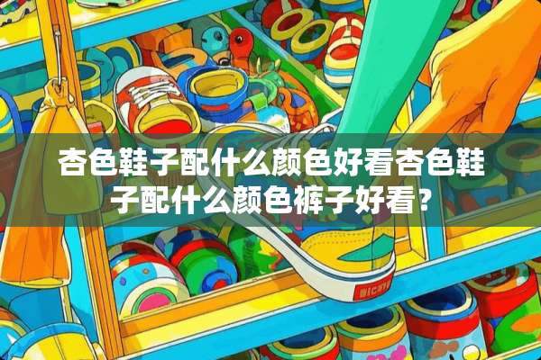 杏色鞋子配什么颜色好看杏色鞋子配什么颜色裤子好看？