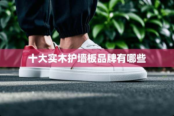 十大实木护墙板品牌有哪些