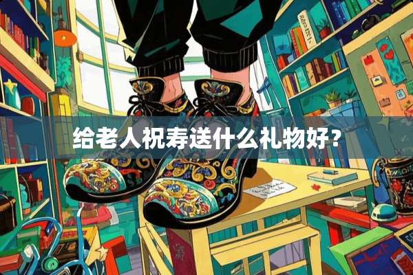 给老人祝寿送什么礼物好？