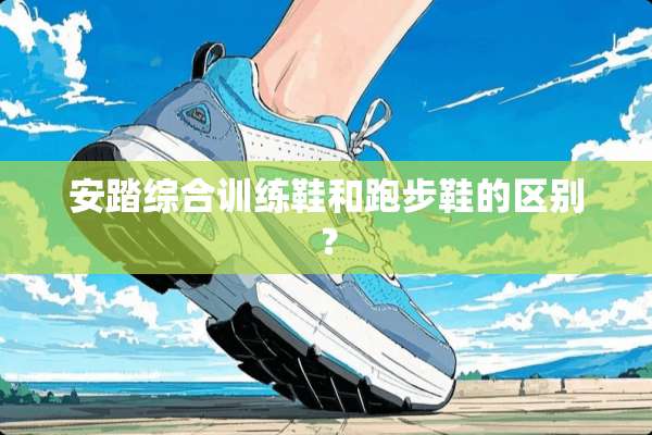 安踏综合训练鞋和跑步鞋的区别？