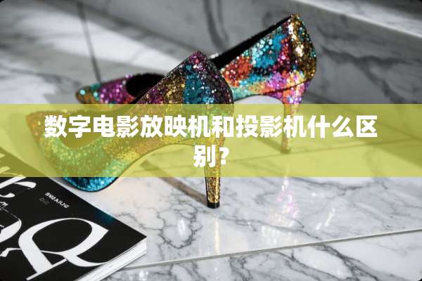 数字电影放映机和投影机什么区别？
