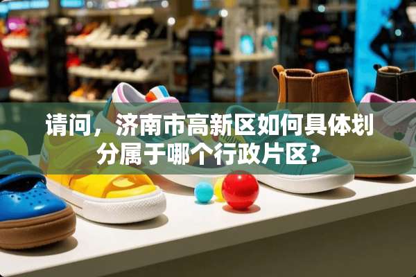 请问，济南市高新区如何具体划分属于哪个行政片区？