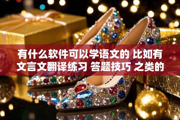 有什么软件可以学语文的 比如有文言文翻译练习 答题技巧 之类的