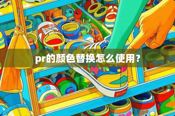 pr的颜色替换怎么使用？