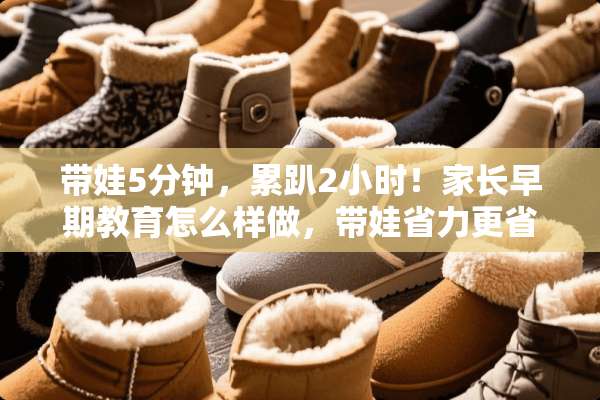 带娃5分钟，累趴2小时！家长早期教育怎么样做，带娃省力更省心？