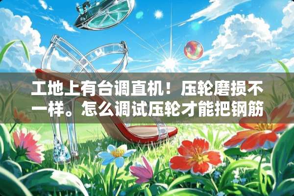 工地上有台调直机！压轮磨损不一样。怎么调试压轮才能把钢筋调直？求大神经验。！