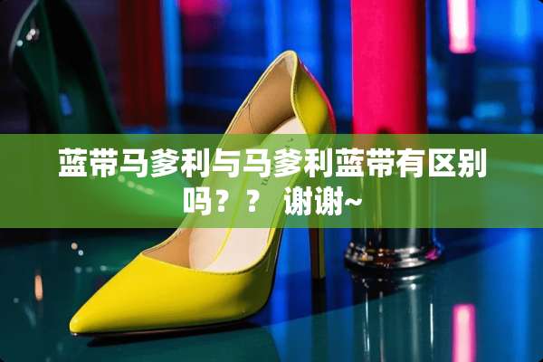 蓝带马爹利与马爹利蓝带有区别吗？？ 谢谢~
