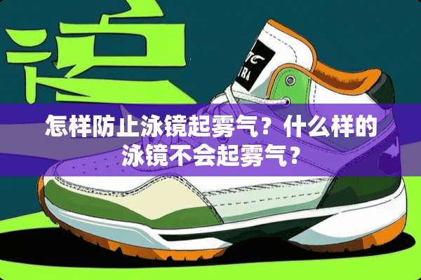 怎样防止泳镜起雾气？什么样的泳镜不会起雾气？
