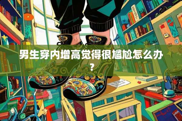 男生穿内增高觉得很尴尬怎么办？