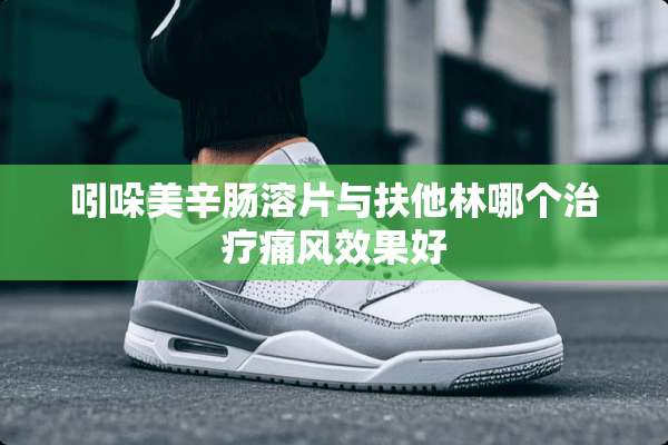 吲哚美辛肠溶片与扶他林哪个治疗痛风效果好