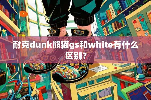 耐克dunk熊猫gs和white有什么区别？