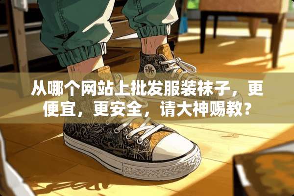 从哪个网站上批发服装袜子，更便宜，更安全，请大神赐教？