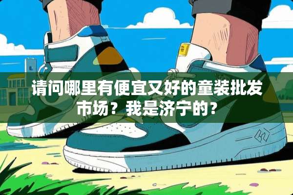 请问哪里有便宜又好的童装批发市场？我是济宁的？