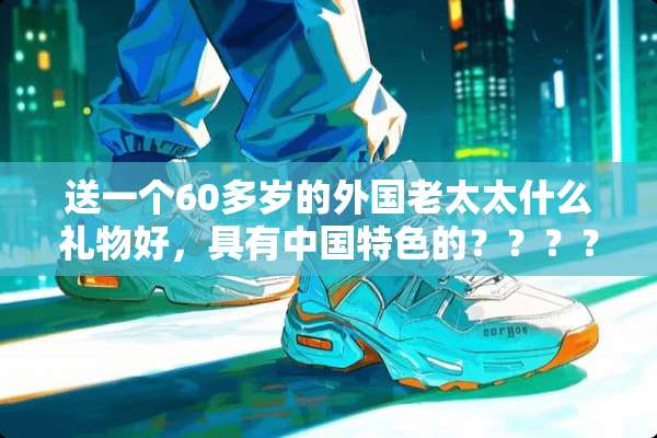 送一个60多岁的外国老太太什么礼物好，具有中国特色的？？？？？