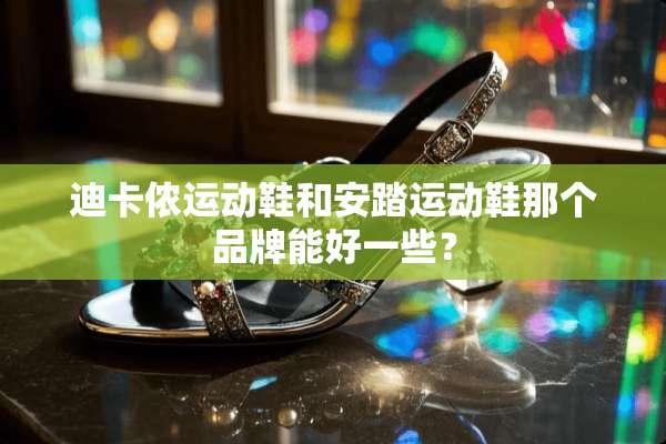 迪卡侬运动鞋和安踏运动鞋那个品牌能好一些？