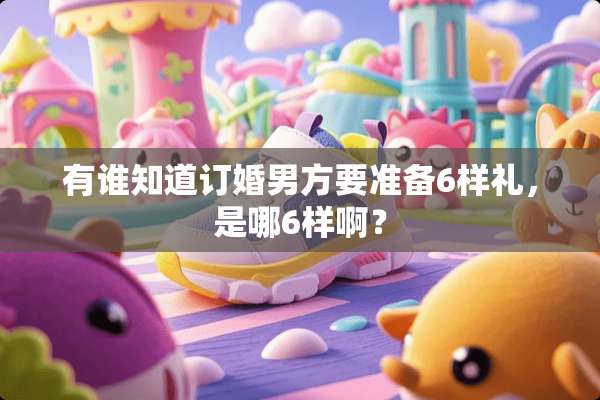 有谁知道订婚男方要准备6样礼，是哪6样啊？