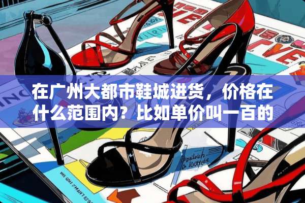在广州大都市鞋城进货，价格在什么范围内？比如单价叫一百的能还价多少？