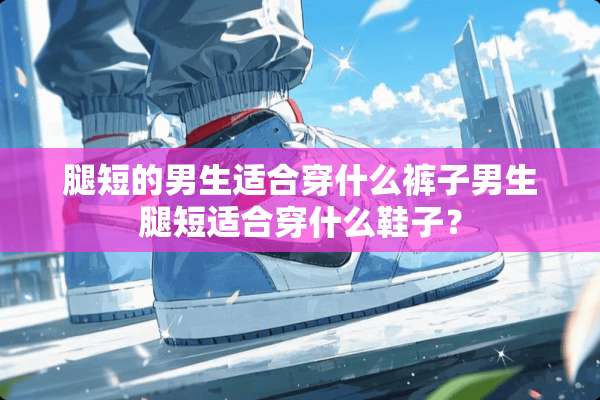 腿短的男生适合穿什么裤子男生腿短适合穿什么鞋子？
