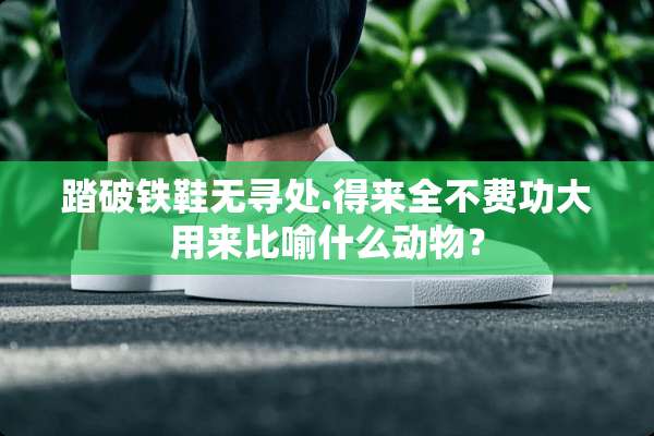踏破铁鞋无寻处.得来全不费功大用来比喻什么动物？