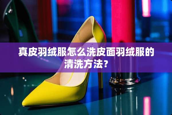 真皮羽绒服怎么洗皮面羽绒服的清洗方法？