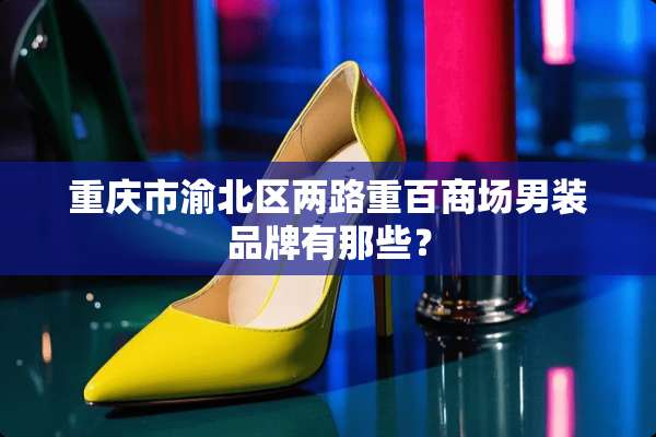 重庆市渝北区两路重百商场男装品牌有那些？