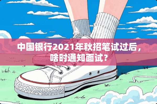 中国银行2021年秋招笔试过后，啥时通知面试？