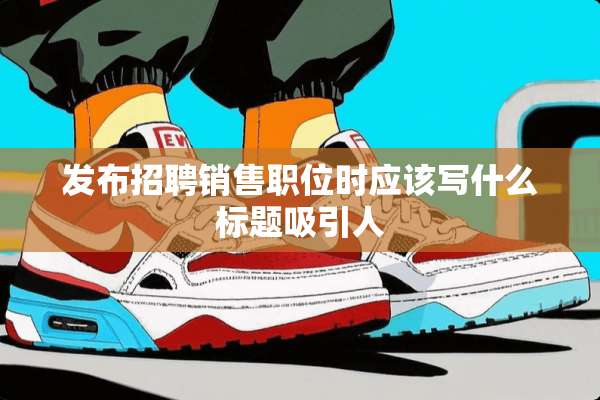 发布招聘销售职位时应该写什么标题吸引人