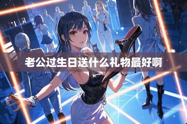 老公过生日送什么礼物最好啊