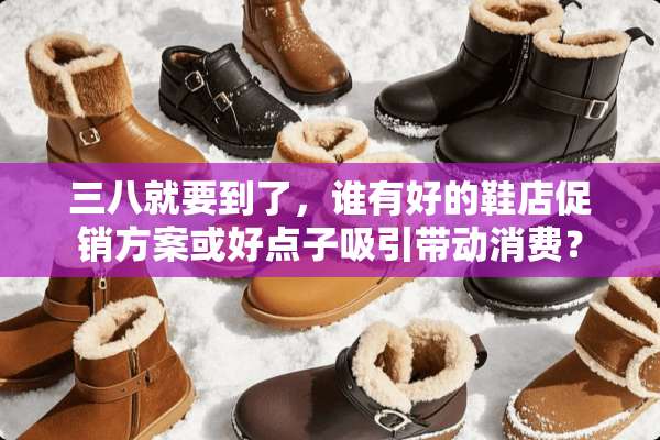 三八就要到了，谁有好的鞋店促销方案或好点子吸引带动消费？