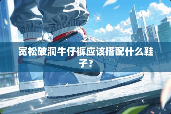 宽松破洞牛仔裤应该搭配什么鞋子？