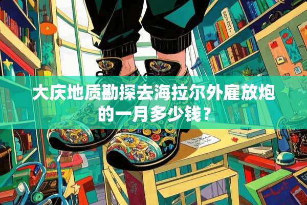 大庆地质勘探去海拉尔外雇放*的一月多少钱？