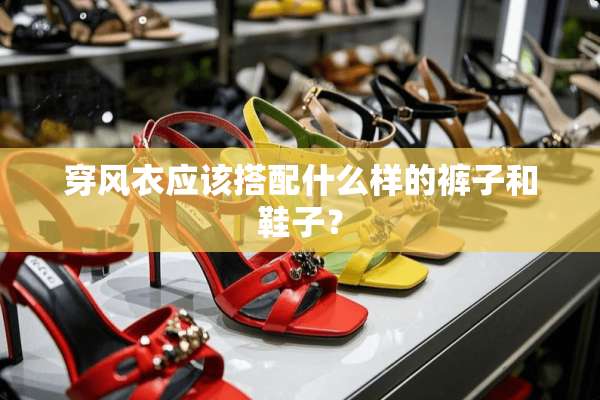 穿风衣应该搭配什么样的裤子和鞋子？