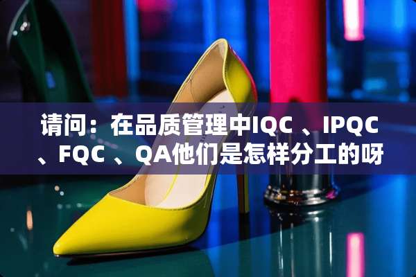 请问：在品质管理中IQC 、IPQC、FQC 、QA他们是怎样分工的呀？