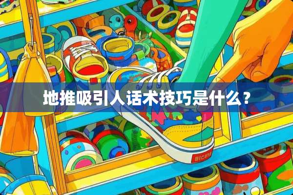 地推吸引人话术技巧是什么？