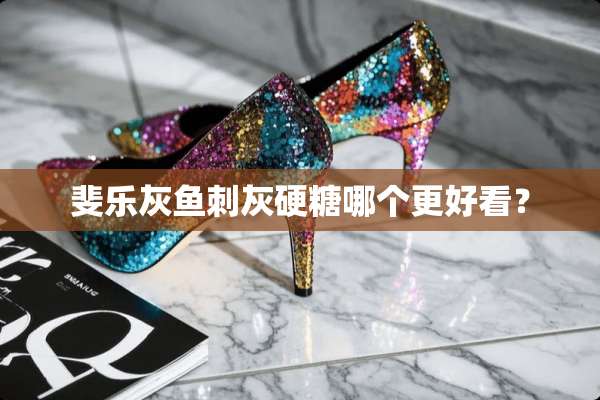斐乐灰鱼刺灰硬糖哪个更好看？